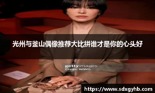 光州与釜山偶像推荐大比拼谁才是你的心头好