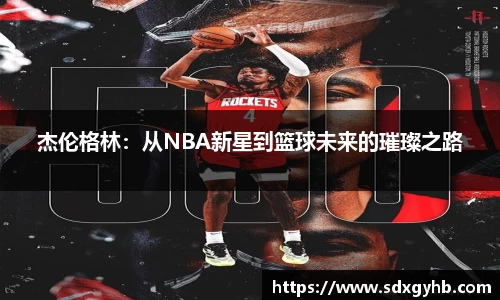 杰伦格林：从NBA新星到篮球未来的璀璨之路